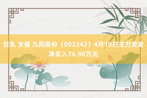 巨乳 女優 九阳股份（002242）4月10日主力资金净买入74.90万元