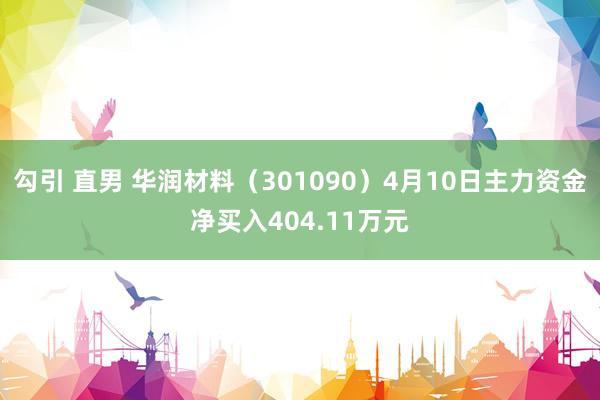 勾引 直男 华润材料（301090）4月10日主力资金净买入404.11万元