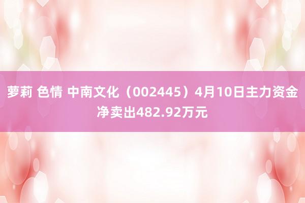 萝莉 色情 中南文化（002445）4月10日主力资金净卖出482.92万元