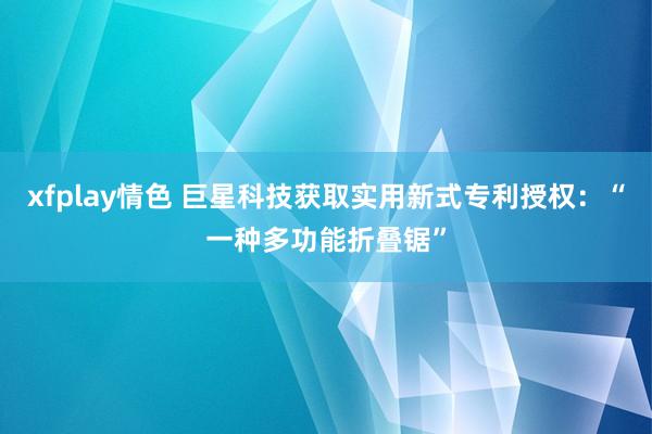 xfplay情色 巨星科技获取实用新式专利授权：“一种多功能折叠锯”