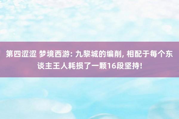 第四涩涩 梦境西游: 九黎城的编削， 相配于每个东谈主王人耗损了一颗16段坚持!
