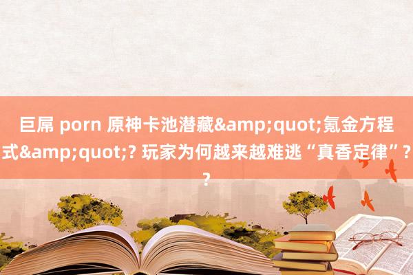 巨屌 porn 原神卡池潜藏&quot;氪金方程式&quot;? 玩家为何越来越难逃“真香定律”?