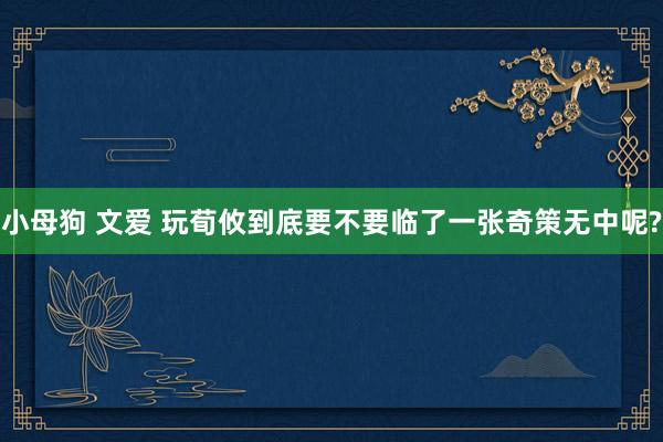 小母狗 文爱 玩荀攸到底要不要临了一张奇策无中呢?