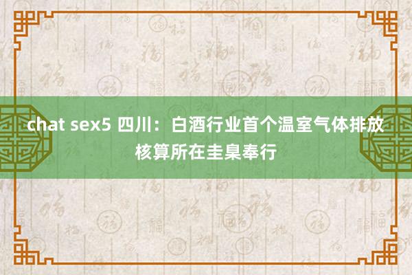 chat sex5 四川：白酒行业首个温室气体排放核算所在圭臬奉行