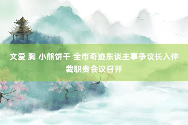 文爱 胸 小熊饼干 全市奇迹东谈主事争议长入仲裁职责会议召开