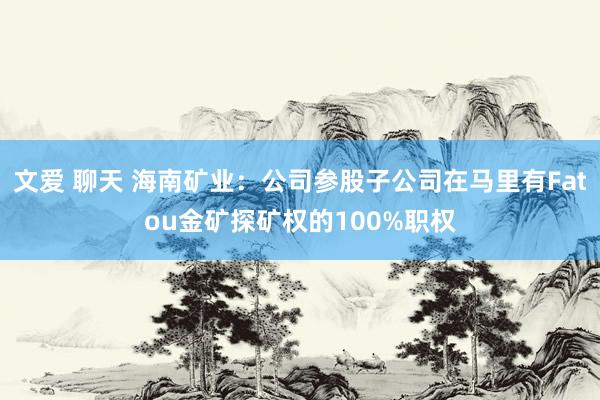 文爱 聊天 海南矿业：公司参股子公司在马里有Fatou金矿探矿权的100%职权