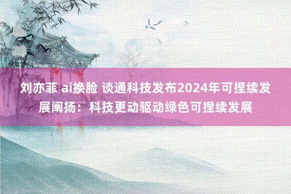 刘亦菲 ai换脸 谈通科技发布2024年可捏续发展阐扬：科技更动驱动绿色可捏续发展