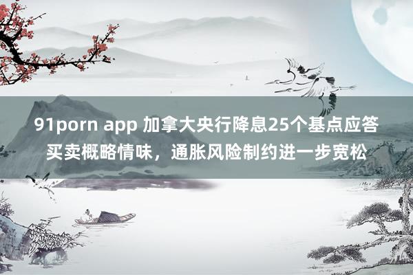 91porn app 加拿大央行降息25个基点应答买卖概略情味，通胀风险制约进一步宽松