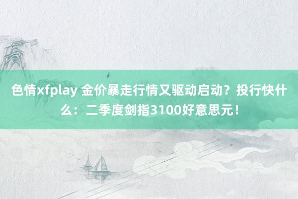 色情xfplay 金价暴走行情又驱动启动？投行快什么：二季度剑指3100好意思元！