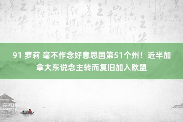 91 萝莉 毫不作念好意思国第51个州！近半加拿大东说念主转而复旧加入欧盟