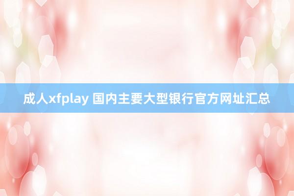 成人xfplay 国内主要大型银行官方网址汇总
