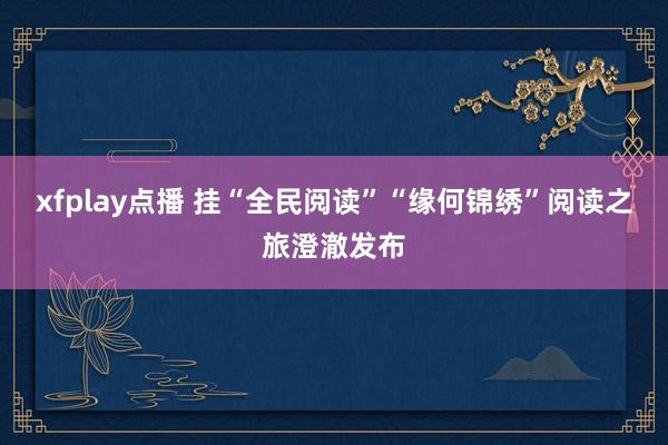 xfplay点播 挂“全民阅读”“缘何锦绣”阅读之旅澄澈发布