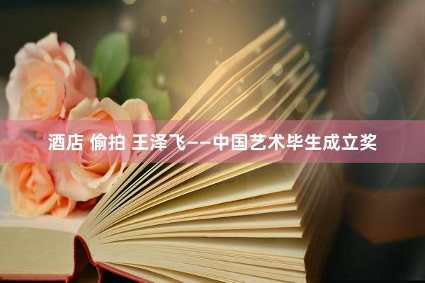 酒店 偷拍 王泽飞——中国艺术毕生成立奖