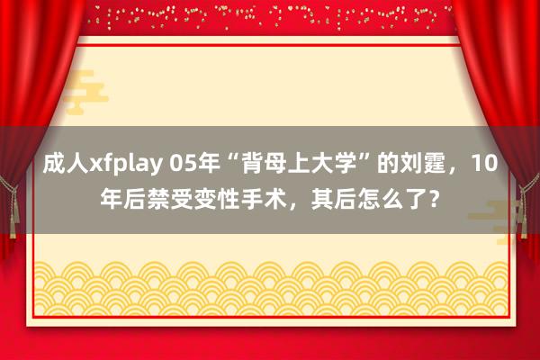 成人xfplay 05年“背母上大学”的刘霆，10年后禁受变性手术，其后怎么了？