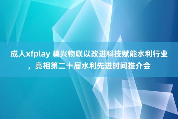 成人xfplay 碧兴物联以改进科技赋能水利行业，亮相第二十届水利先进时间推介会