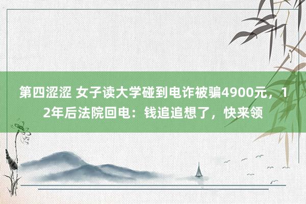 第四涩涩 女子读大学碰到电诈被骗4900元，12年后法院回电：钱追追想了，快来领