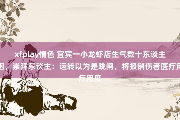 xfplay情色 宜宾一小龙虾店生气数十东谈主被困，崇拜东谈主：运转以为是跳闸，将报销伤者医疗用度