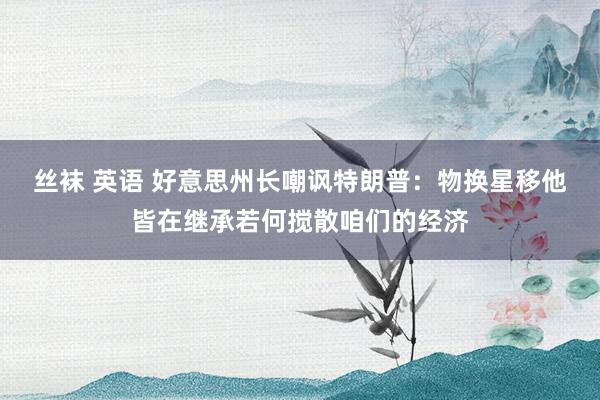 丝袜 英语 好意思州长嘲讽特朗普：物换星移他皆在继承若何搅散咱们的经济