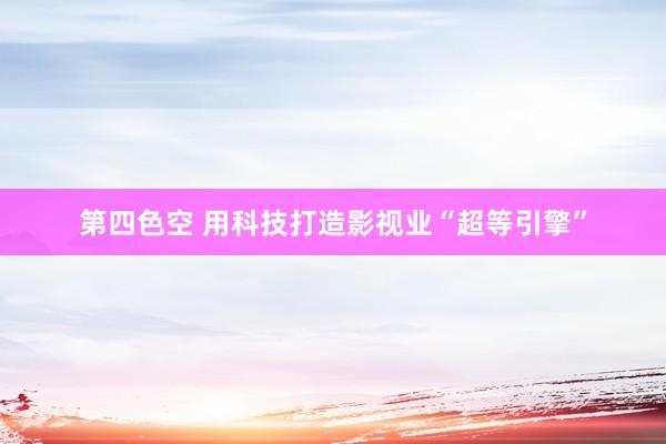 第四色空 用科技打造影视业“超等引擎”