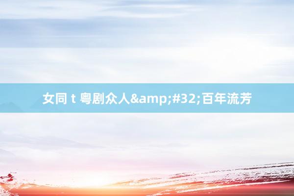 女同 t 粤剧众人&#32;百年流芳