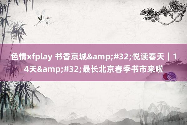 色情xfplay 书香京城&#32;悦读春天｜14天&#32;最长北京春季书市来啦