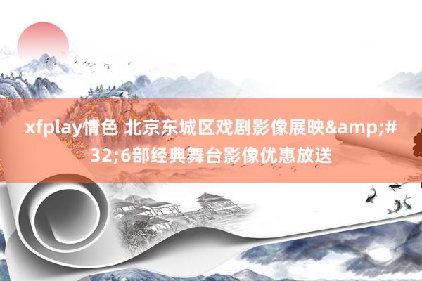 xfplay情色 北京东城区戏剧影像展映&#32;6部经典舞台影像优惠放送