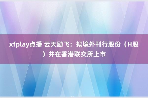 xfplay点播 云天励飞：拟境外刊行股份（H股）并在香港联交所上市