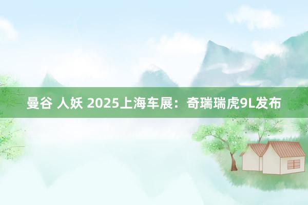 曼谷 人妖 2025上海车展：奇瑞瑞虎9L发布