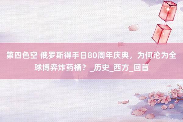 第四色空 俄罗斯得手日80周年庆典，为何沦为全球博弈炸药桶？_历史_西方_回首