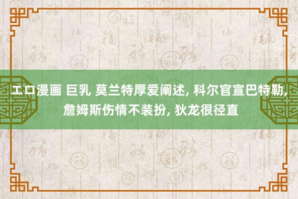 エロ漫画 巨乳 莫兰特厚爱阐述， 科尔官宣巴特勒， 詹姆斯伤情不装扮， 狄龙很径直