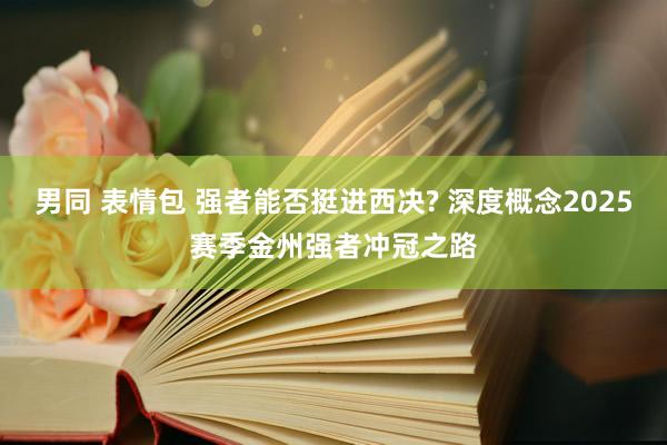 男同 表情包 强者能否挺进西决? 深度概念2025赛季金州强者冲冠之路