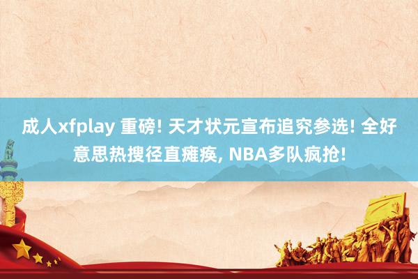 成人xfplay 重磅! 天才状元宣布追究参选! 全好意思热搜径直瘫痪， NBA多队疯抢!