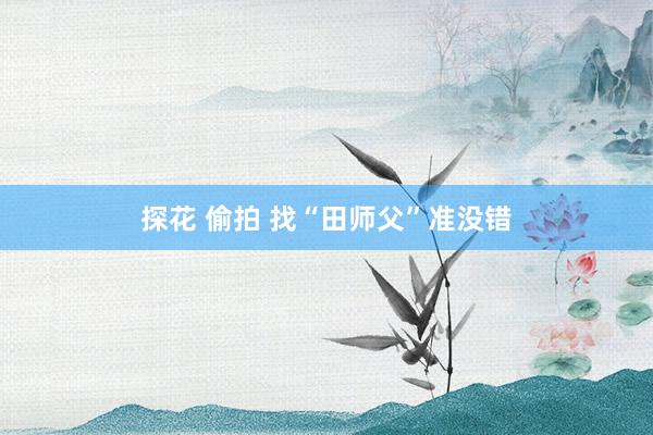 探花 偷拍 找“田师父”准没错
