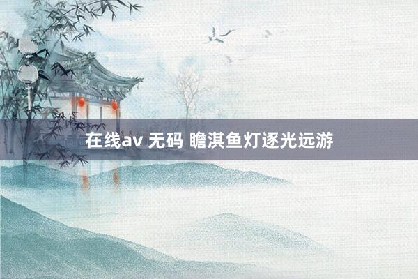 在线av 无码 瞻淇鱼灯逐光远游