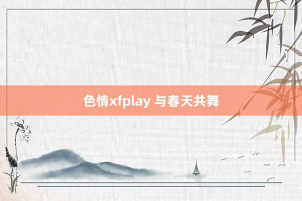 色情xfplay 与春天共舞
