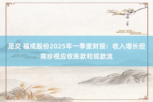 足交 福成股份2025年一季度财报：收入增长但需珍视应收账款和现款流