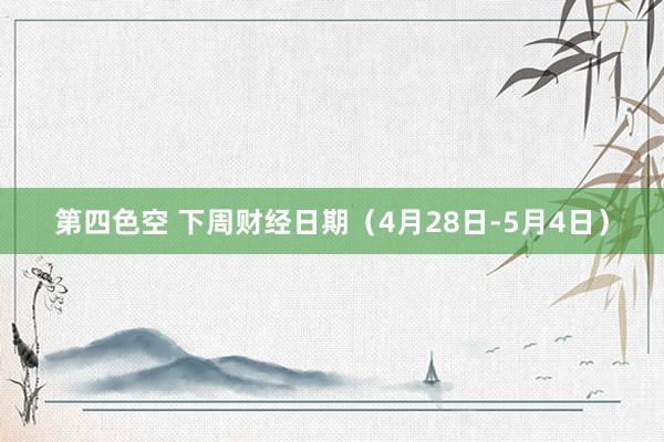 第四色空 下周财经日期（4月28日-5月4日）