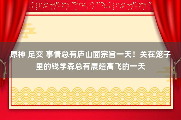 原神 足交 事情总有庐山面宗旨一天！关在笼子里的钱学森总有展翅高飞的一天
