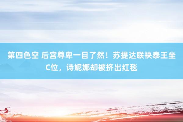 第四色空 后宫尊卑一目了然！苏提达联袂泰王坐C位，诗妮娜却被挤出红毯
