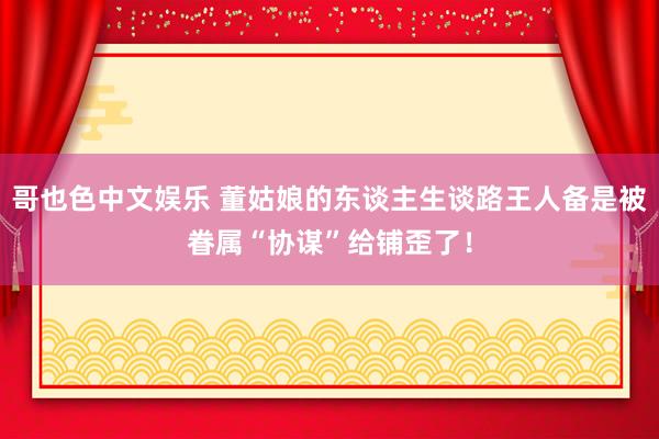 哥也色中文娱乐 董姑娘的东谈主生谈路王人备是被眷属“协谋”给铺歪了！