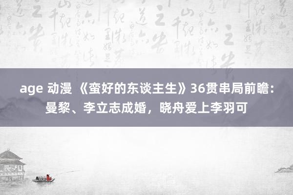 age 动漫 《蛮好的东谈主生》36贯串局前瞻：曼黎、李立志成婚，晓舟爱上李羽可