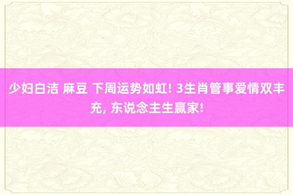 少妇白洁 麻豆 下周运势如虹! 3生肖管事爱情双丰充， 东说念主生赢家!