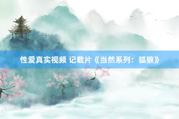 性爱真实视频 记载片《当然系列：狐狼》