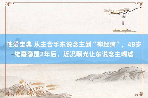 性爱宝典 从主合手东说念主到“神经病”，48岁维嘉隐匿2年后，近况曝光让东说念主唏嘘